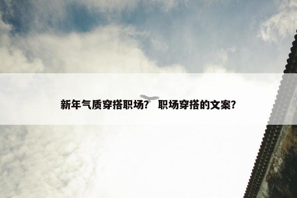 新年气质穿搭职场？ 职场穿搭的文案？