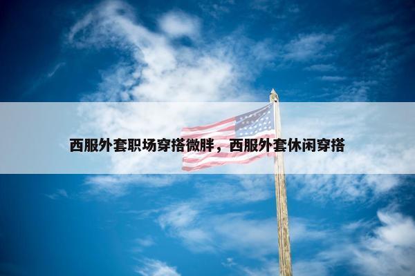 西服外套职场穿搭微胖，西服外套休闲穿搭