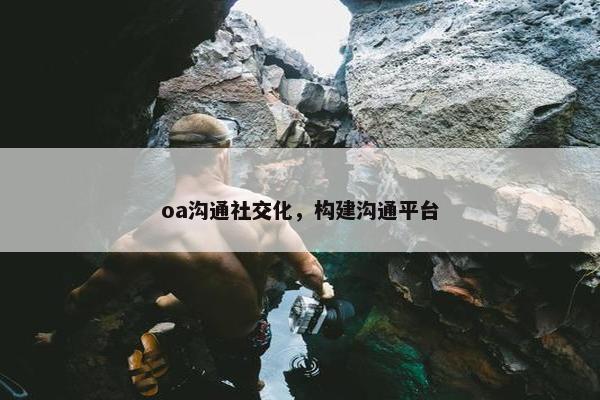 oa沟通社交化，构建沟通平台