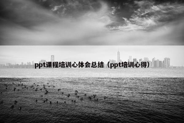 ppt课程培训心体会总结（ppt培训心得）