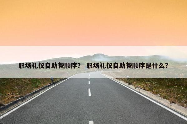职场礼仪自助餐顺序？ 职场礼仪自助餐顺序是什么？