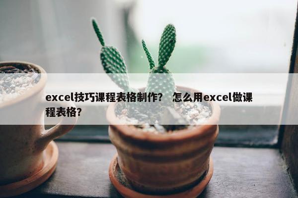 excel技巧课程表格制作？ 怎么用excel做课程表格？