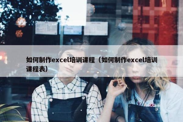 如何制作excel培训课程（如何制作excel培训课程表）