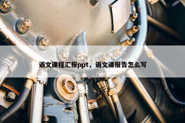 语文课程汇报ppt，语文课报告怎么写