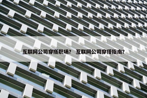 互联网公司穿搭职场？ 互联网公司穿搭指南？