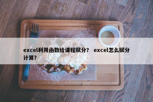 excel利用函数给课程赋分？ excel怎么赋分计算？