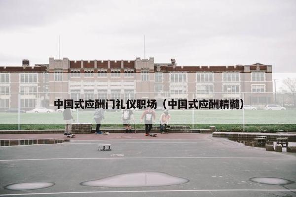 中国式应酬门礼仪职场（中国式应酬精髓）