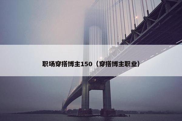 职场穿搭博主150（穿搭博主职业）
