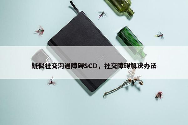 疑似社交沟通障碍SCD，社交障碍解决办法