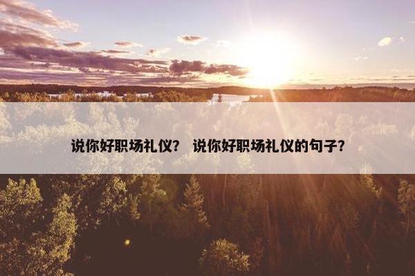 说你好职场礼仪？ 说你好职场礼仪的句子？