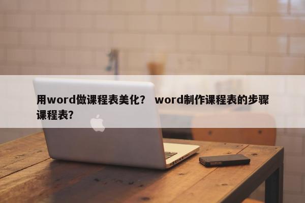 用word做课程表美化？ word制作课程表的步骤课程表？