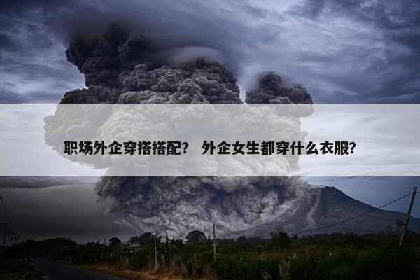 职场外企穿搭搭配？ 外企女生都穿什么衣服？