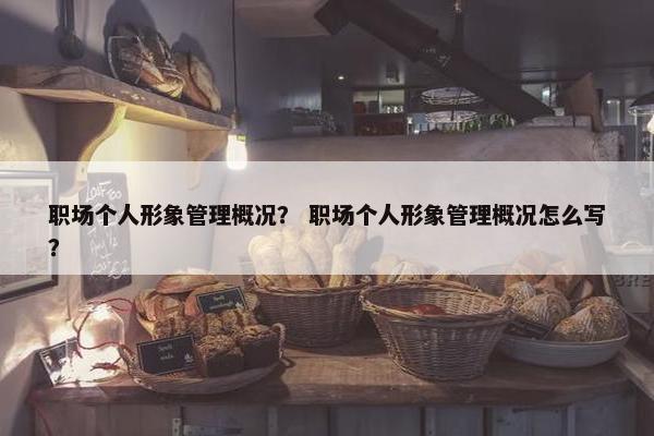 职场个人形象管理概况？ 职场个人形象管理概况怎么写？