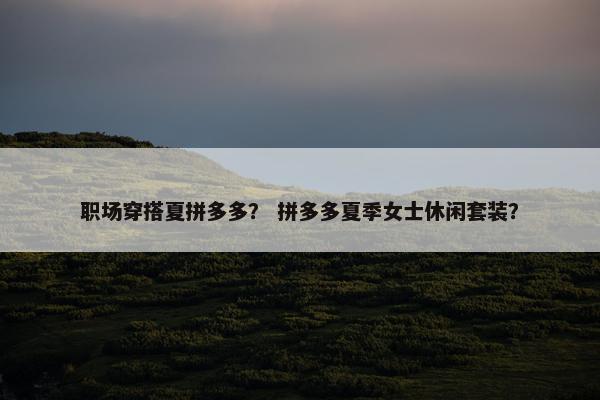 职场穿搭夏拼多多？ 拼多多夏季女士休闲套装？