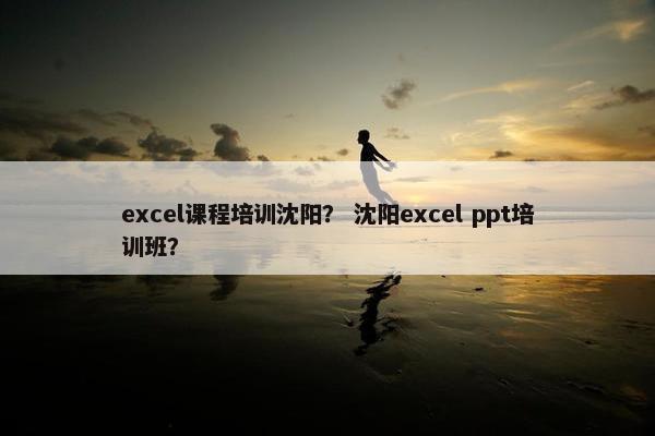 excel课程培训沈阳？ 沈阳excel ppt培训班？