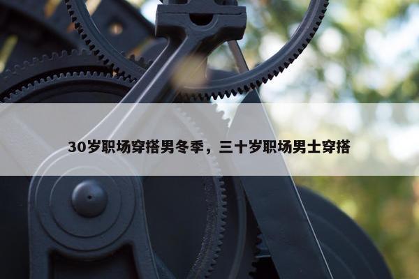 30岁职场穿搭男冬季，三十岁职场男士穿搭