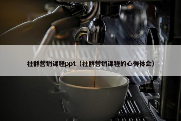 社群营销课程ppt（社群营销课程的心得体会）