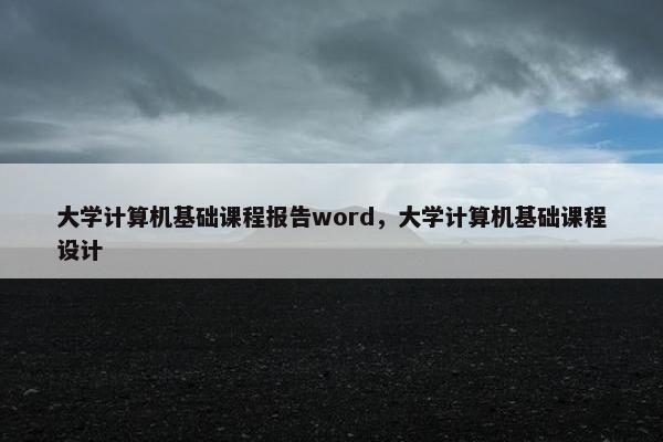 大学计算机基础课程报告word，大学计算机基础课程设计