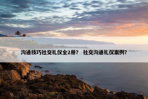沟通技巧社交礼仪全2册？ 社交沟通礼仪案例？