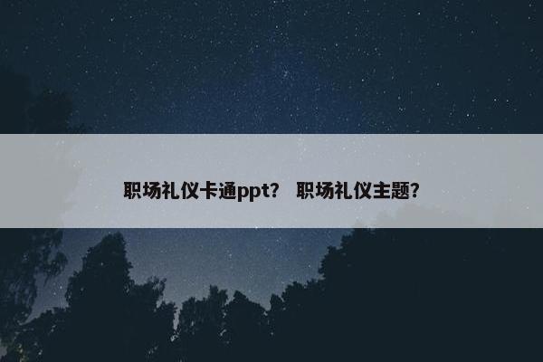 职场礼仪卡通ppt？ 职场礼仪主题？