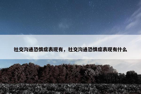 社交沟通恐惧症表现有，社交沟通恐惧症表现有什么