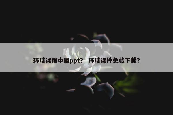 环球课程中国ppt？ 环球课件免费下载？