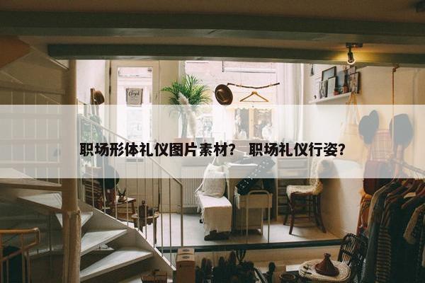 职场形体礼仪图片素材？ 职场礼仪行姿？