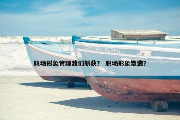 职场形象管理我们斩获？ 职场形象塑造？