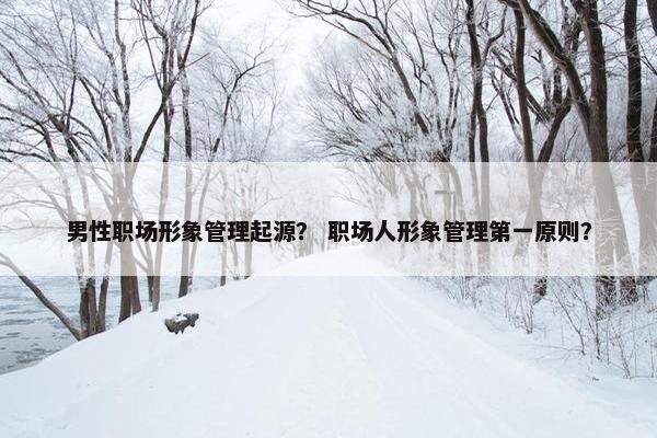 男性职场形象管理起源？ 职场人形象管理第一原则？
