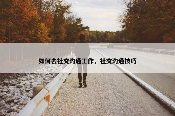 如何去社交沟通工作，社交沟通技巧