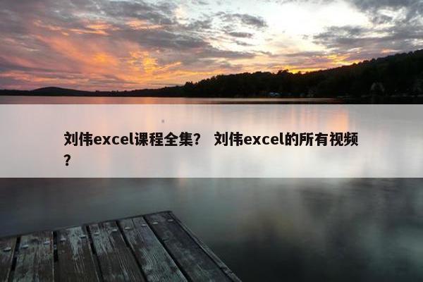刘伟excel课程全集？ 刘伟excel的所有视频？