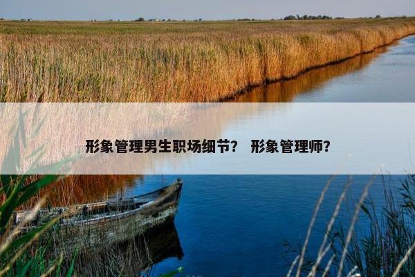 形象管理男生职场细节？ 形象管理师？