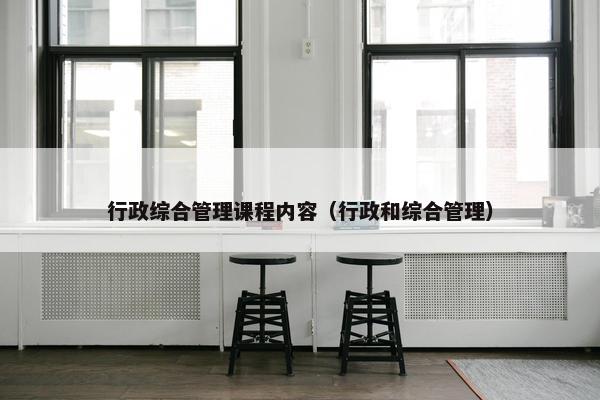 行政综合管理课程内容（行政和综合管理）