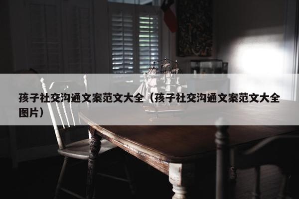 孩子社交沟通文案范文大全（孩子社交沟通文案范文大全图片）