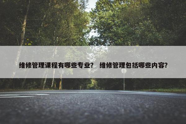 维修管理课程有哪些专业？ 维修管理包括哪些内容？