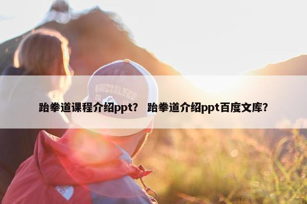 跆拳道课程介绍ppt？ 跆拳道介绍ppt百度文库？