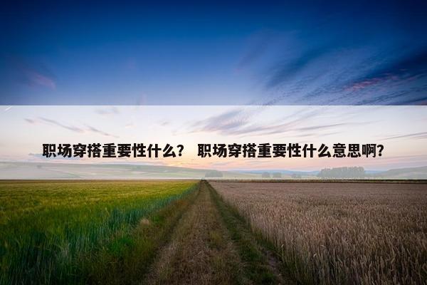 职场穿搭重要性什么？ 职场穿搭重要性什么意思啊？