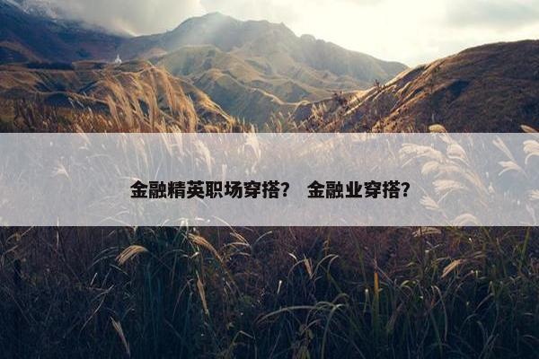 金融精英职场穿搭？ 金融业穿搭？