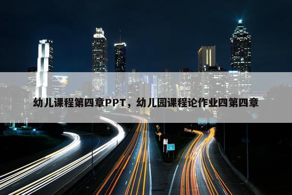幼儿课程第四章PPT，幼儿园课程论作业四第四章