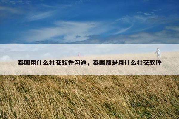 泰国用什么社交软件沟通，泰国都是用什么社交软件