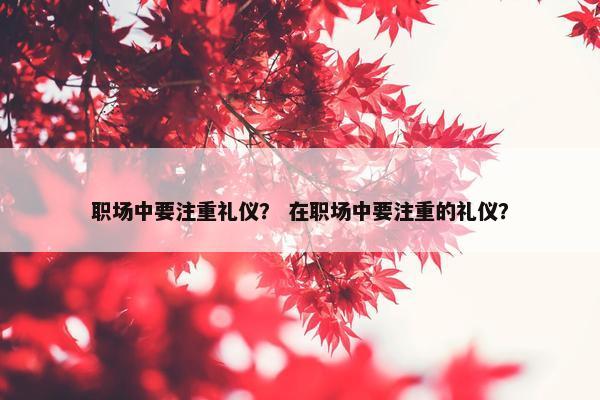 职场中要注重礼仪？ 在职场中要注重的礼仪？