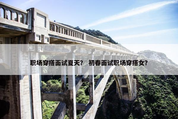 职场穿搭面试夏天？ 初春面试职场穿搭女？