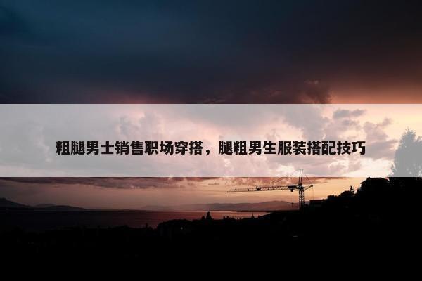 粗腿男士销售职场穿搭，腿粗男生服装搭配技巧