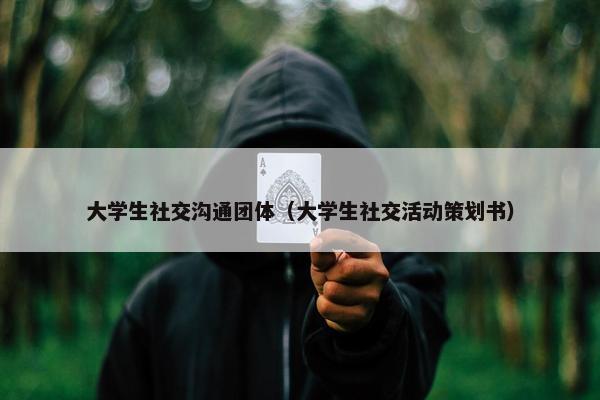 大学生社交沟通团体（大学生社交活动策划书）