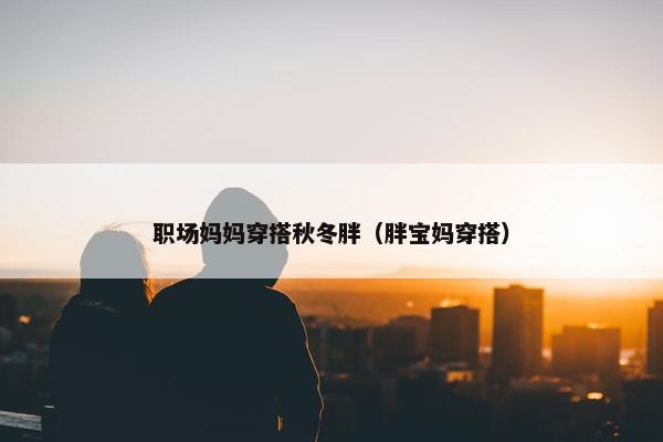 职场妈妈穿搭秋冬胖（胖宝妈穿搭）