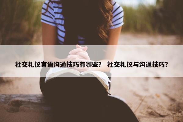社交礼仪言语沟通技巧有哪些？ 社交礼仪与沟通技巧？