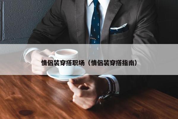 情侣装穿搭职场（情侣装穿搭指南）