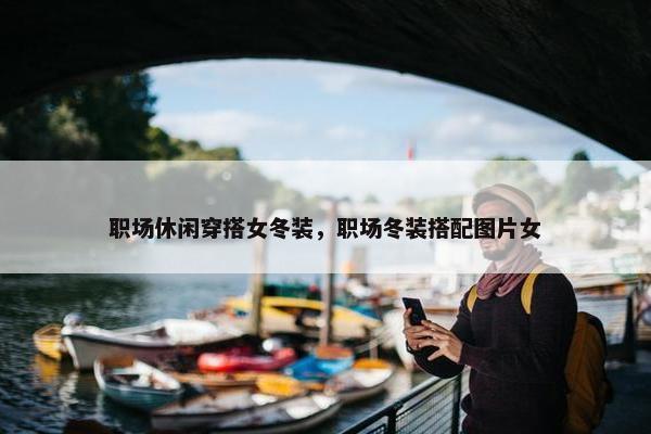 职场休闲穿搭女冬装，职场冬装搭配图片女