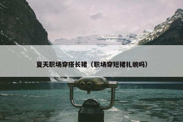 夏天职场穿搭长裙（职场穿短裙礼貌吗）