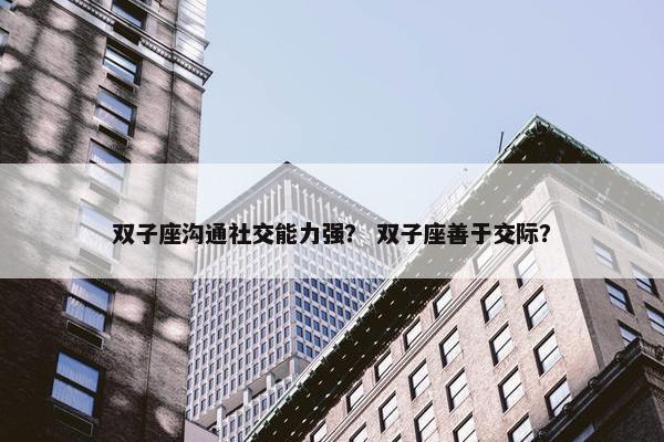 双子座沟通社交能力强？ 双子座善于交际？